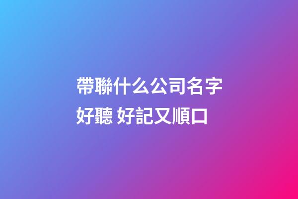 帶聯什么公司名字好聽 好記又順口-第1張-公司起名-玄機派